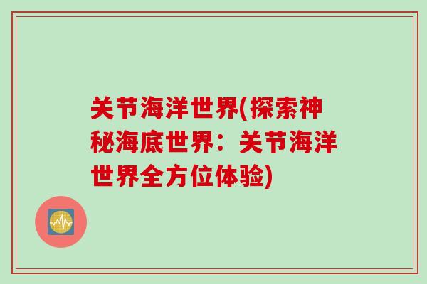 关节海洋世界(探索神秘海底世界:关节海洋世界全方位体验) 关节海洋世界(探索神秘海底世界:关节海洋世界全方位体验)