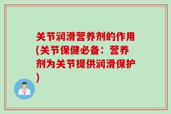 关节润滑营养剂的作用(关节保健必备：营养剂为关节提供润滑保护)