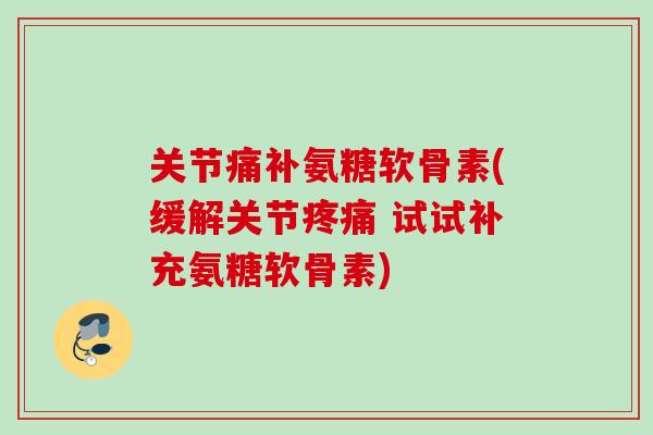 关节痛补氨糖软骨素(缓解关节疼痛 试试补充氨糖软骨素)