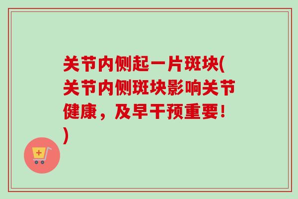关节内侧起一片斑块(关节内侧斑块影响关节健康，及早干预重要！)
