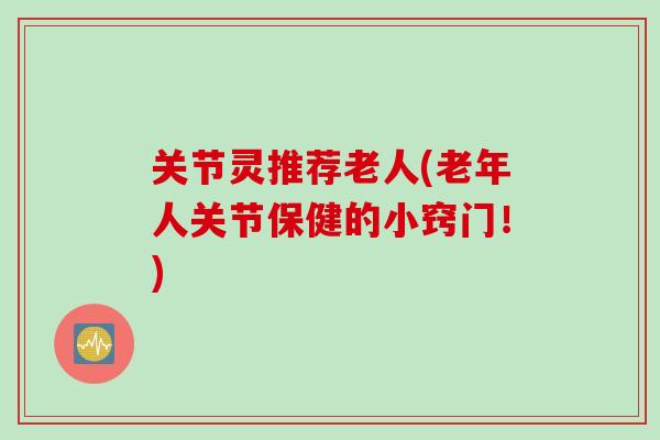 关节灵推荐老人(老年人关节保健的小窍门！)