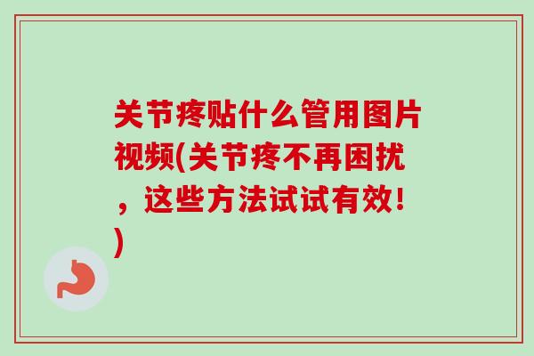 关节疼贴什么管用图片视频(关节疼不再困扰，这些方法试试有效！)