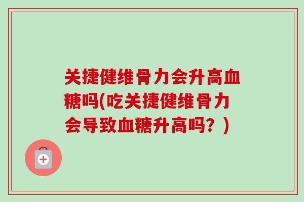 关捷健维骨力会升高血糖吗(吃关捷健维骨力会导致血糖升高吗？)
