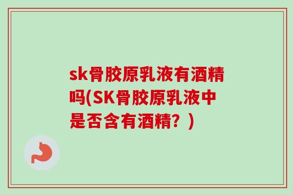 sk骨胶原乳液有酒精吗(SK骨胶原乳液中是否含有酒精？)
