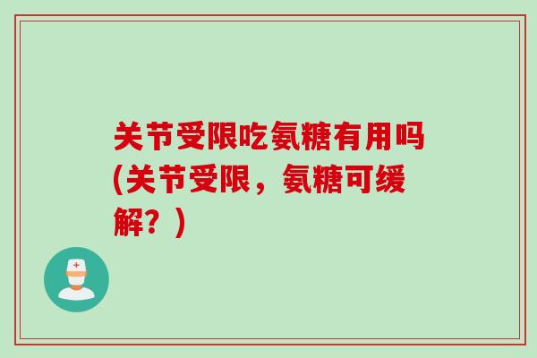 关节受限吃氨糖有用吗(关节受限，氨糖可缓解？)