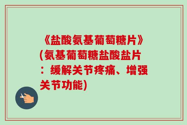 《盐酸氨基葡萄糖片》(氨基葡萄糖盐酸盐片：缓解关节疼痛、增强关节功能)