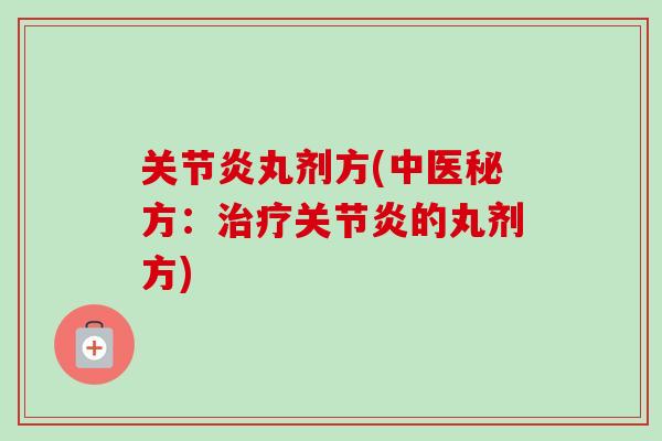 关节炎丸剂方(中医秘方：治疗关节炎的丸剂方)