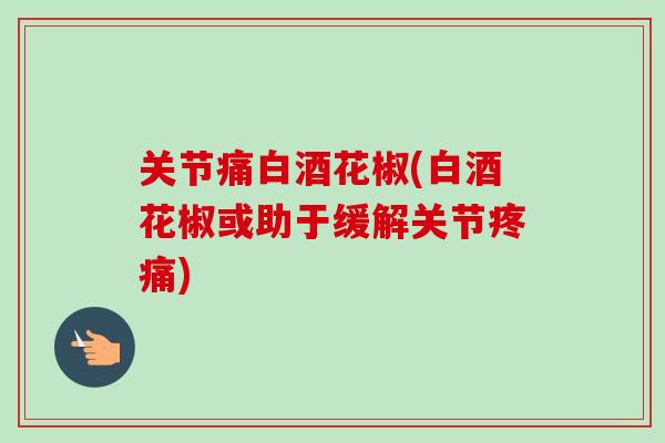 关节痛白酒花椒(白酒花椒或助于缓解关节疼痛)