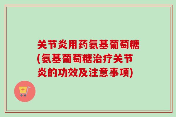 关节炎用药氨基葡萄糖(氨基葡萄糖治疗关节炎的功效及注意事项)