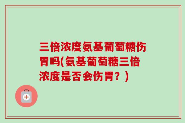 三倍浓度氨基葡萄糖伤胃吗(氨基葡萄糖三倍浓度是否会伤胃？)