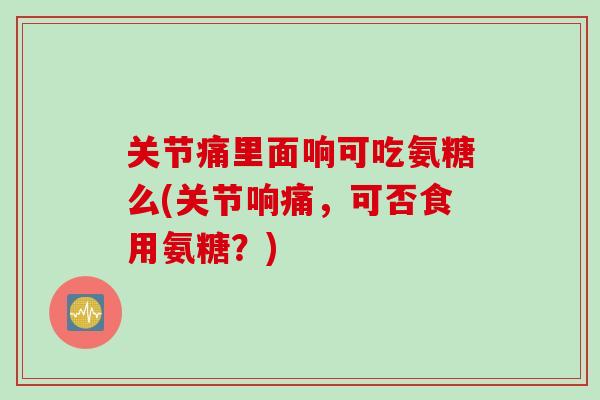 关节痛里面响可吃氨糖么(关节响痛，可否食用氨糖？)