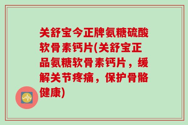 关舒宝今正牌氨糖硫酸软骨素钙片(关舒宝正品氨糖软骨素钙片，缓解关节疼痛，保护骨骼健康)