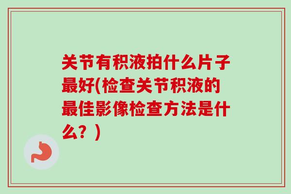 关节有积液拍什么片子最好(检查关节积液的最佳影像检查方法是什么？)