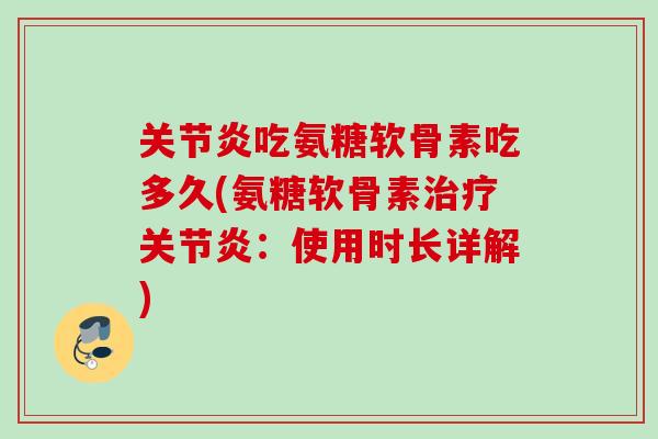 关节炎吃氨糖软骨素吃多久(氨糖软骨素治疗关节炎：使用时长详解)
