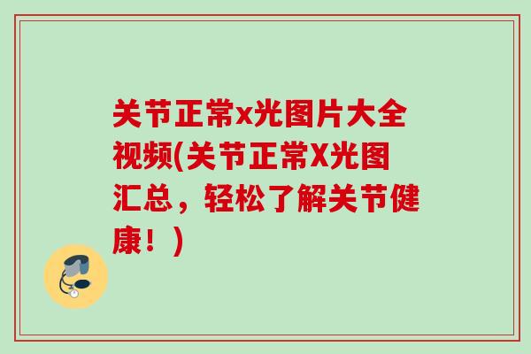 关节正常x光图片大全视频(关节正常X光图汇总，轻松了解关节健康！)