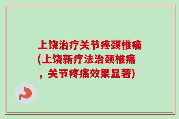 上饶关节疼颈椎痛(上饶新疗法颈椎痛,关节效果显著) 上饶关节疼颈椎痛(上饶新疗法颈椎痛,关节效果显著)