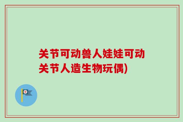 关节可动兽人娃娃可动关节人造生物玩偶)