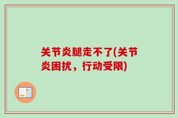 关节炎腿走不了(关节炎困扰，行动受限)