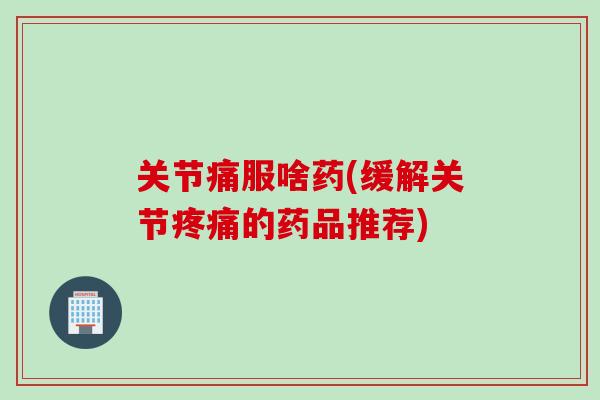 关节痛服啥药(缓解关节疼痛的药品推荐)
