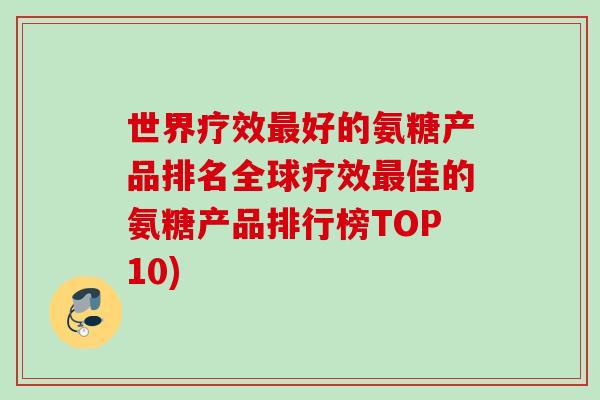 世界疗效最好的氨糖产品排名全球疗效最佳的氨糖产品排行榜TOP10)