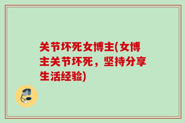 关节坏死女博主(女博主关节坏死，坚持分享生活经验)