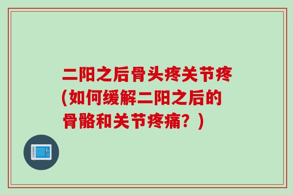 二阳之后骨头疼关节疼(如何缓解二阳之后的骨骼和关节疼痛？)