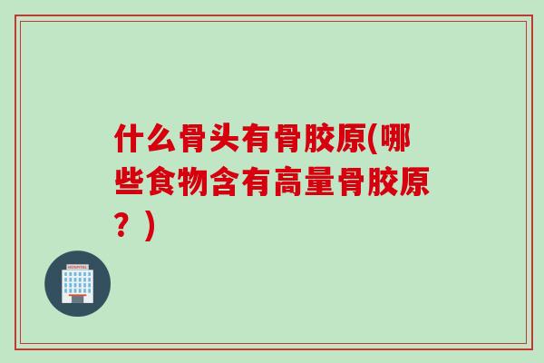 什么骨头有骨胶原(哪些食物含有高量骨胶原？)