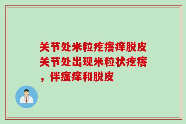 关节处米粒疙瘩痒脱皮关节处出现米粒状疙瘩，伴瘙痒和脱皮