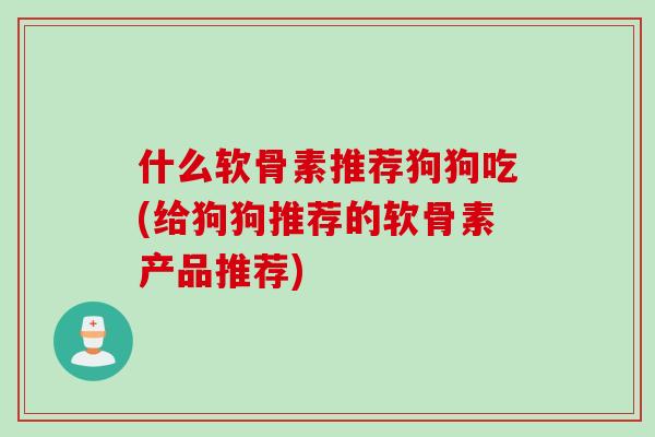 什么软骨素推荐狗狗吃(给狗狗推荐的软骨素产品推荐)