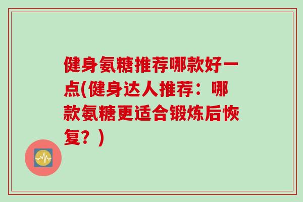 健身氨糖推荐哪款好一点(健身达人推荐：哪款氨糖更适合锻炼后恢复？)