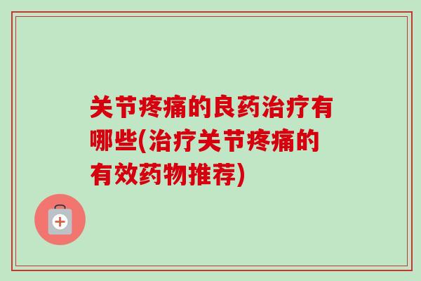 关节疼痛的良药治疗有哪些(治疗关节疼痛的有效药物推荐)