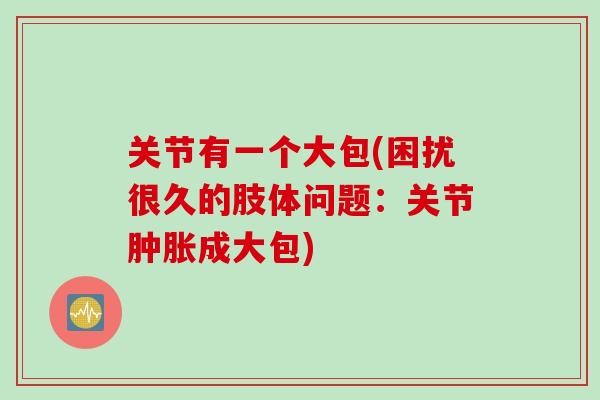关节有一个大包(困扰很久的肢体问题：关节肿胀成大包)