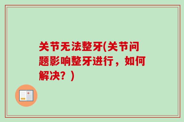 关节无法整牙(关节问题影响整牙进行,如何解决?) 关节无法整牙(关节问题影响整牙进行,如何解决?)