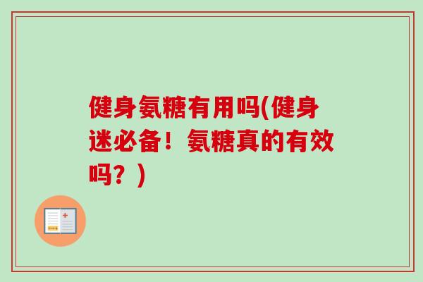 健身氨糖有用吗(健身迷必备！氨糖真的有效吗？)