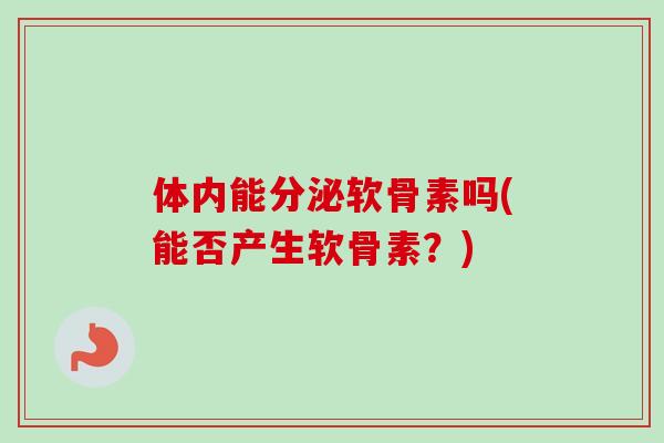 体内能分泌软骨素吗(能否产生软骨素？)