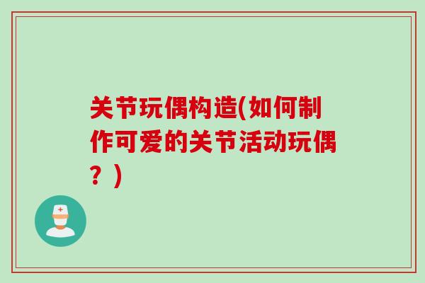 关节玩偶构造(如何制作可爱的关节活动玩偶?) 关节玩偶构造(如何制作可爱的关节活动玩偶?)
