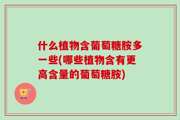 什么植物含葡萄糖胺多一些(哪些植物含有更高含量的葡萄糖胺)