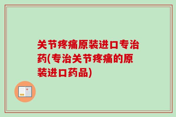 关节疼痛原装进口专治药(专治关节疼痛的原装进口药品)