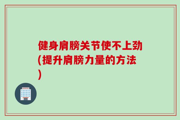 健身肩膀关节使不上劲(提升肩膀力量的方法)