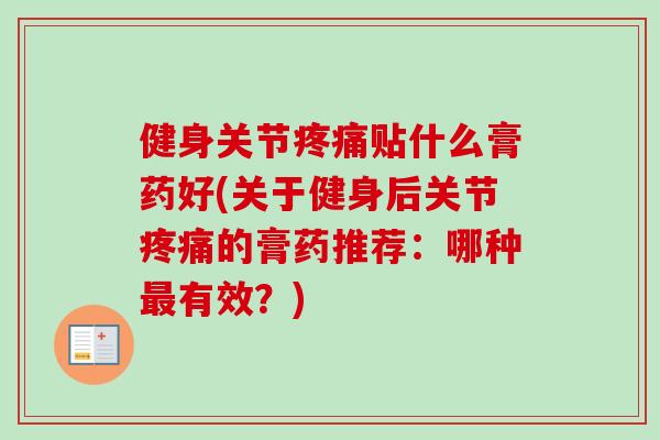 健身关节疼痛贴什么膏药好(关于健身后关节疼痛的膏药推荐：哪种最有效？)