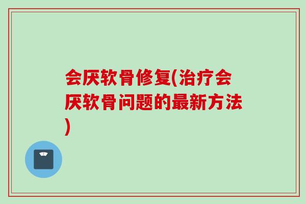 会厌软骨修复(治疗会厌软骨问题的最新方法)