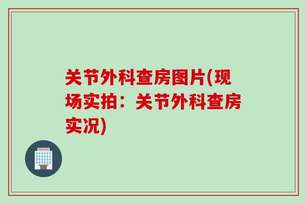 关节外科查房图片(现场实拍：关节外科查房实况)