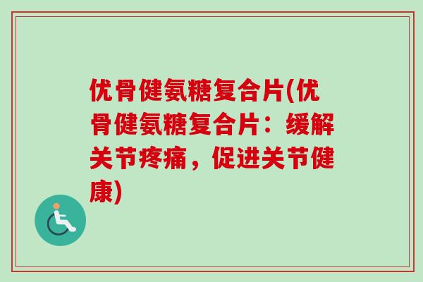 优骨健氨糖复合片(优骨健氨糖复合片：缓解关节疼痛，促进关节健康)