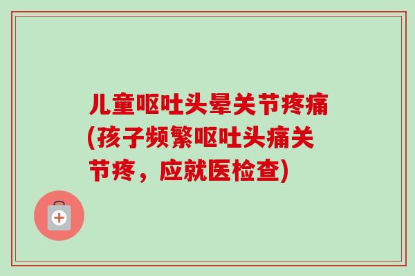 儿童呕吐头晕关节疼痛(孩子频繁呕吐头痛关节疼，应就医检查)