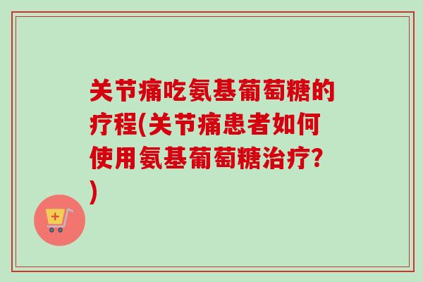 关节痛吃氨基葡萄糖的疗程(关节痛患者如何使用氨基葡萄糖治疗？)