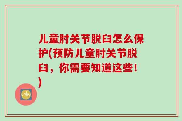 儿童肘关节脱臼怎么保护(预防儿童肘关节脱臼，你需要知道这些！)