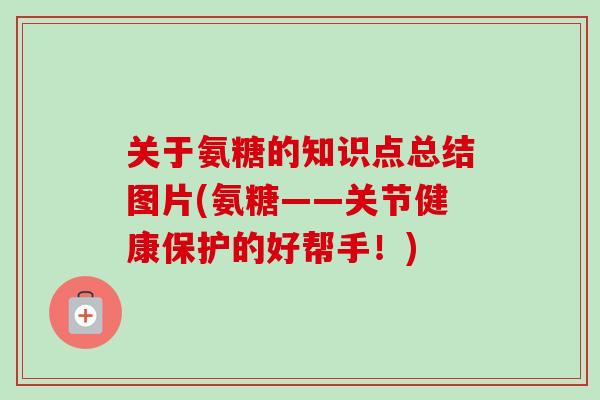 关于氨糖的知识点总结图片(氨糖——关节健康保护的好帮手！)