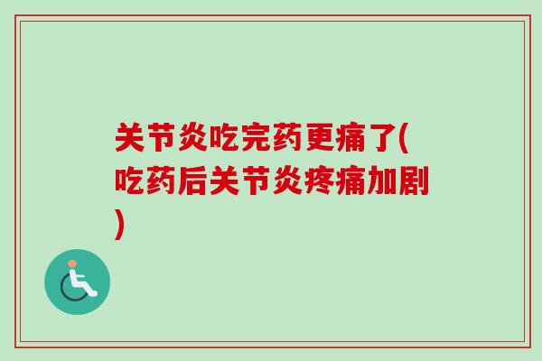 关节炎吃完药更痛了(吃药后关节炎疼痛加剧)