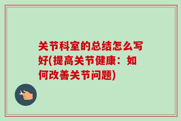 关节科室的总结怎么写好(提高关节健康：如何改善关节问题)