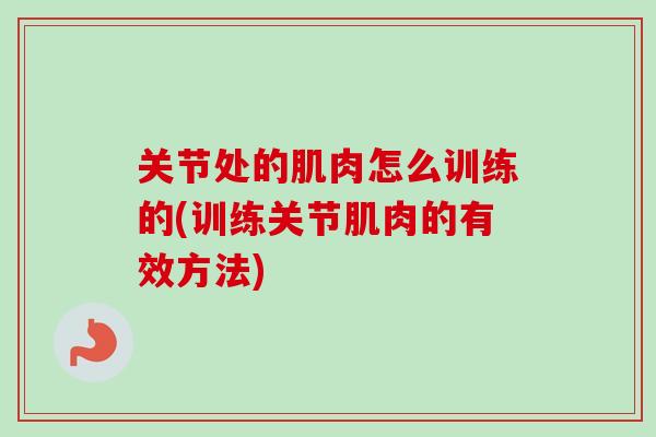 关节处的肌肉怎么训练的(训练关节肌肉的有效方法)